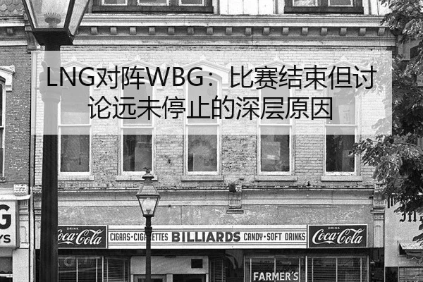 LNG对阵WBG：比赛结束但讨论远未停止的深层原因